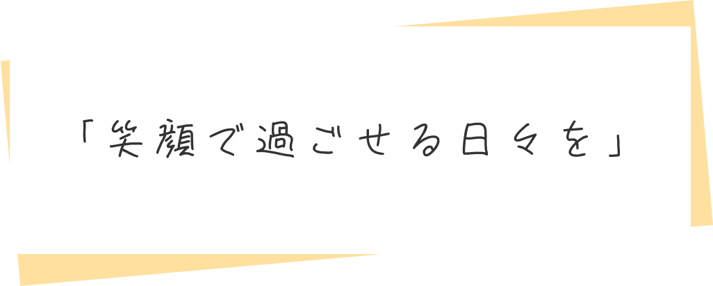 笑顔で過ごせる日々を